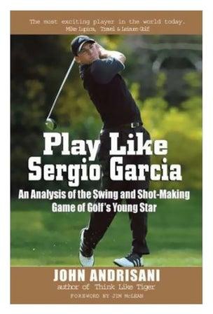 Play Like Sergio Garcia: An Analysis Of The Swing And Shot-Making Game Of Golf's Young Star Paperback