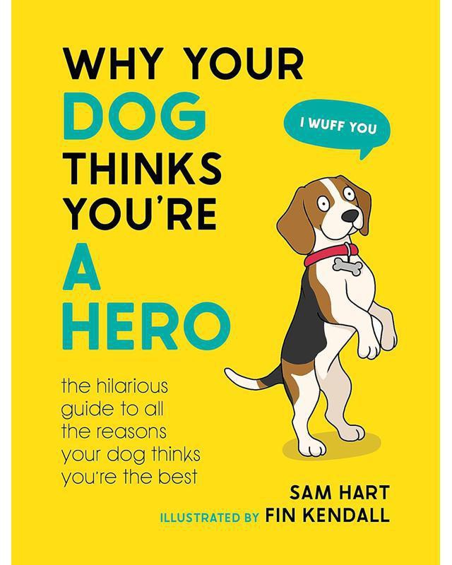Why Your Dog Thinks You're a Hero - The Hilarious Guide to All The Reasons Your Dog Thinks You're The Best