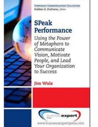 Speak Performance: Using the Power of Metaphors to Communicate Vision, Motivate People, and Lead Your Organization to Success