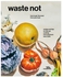 Waste Not: How To Get The Most From Your Food: Recipes And Tips For Full Use Cooking From America's Best Chefs Hardcover