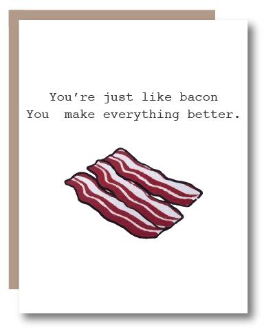 You make everything better.You’re just like bacon
