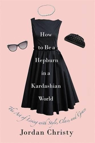 How to be a Hepburn in a Kardashian World The Art of Living with Style Class and Grace