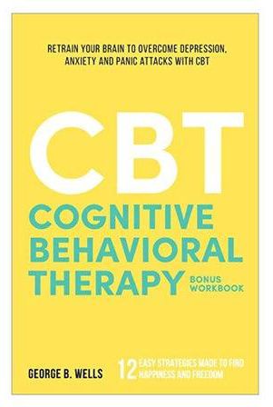 Cognitive Behavioral Therapy : Retrain Your Brain To Overcome Depression, Anxiety And Panic Attacks With Cbt Paperback
