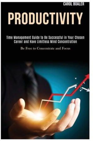 Productivity: Time Management Guide To Be Successful In Your Chosen Career And Have Limitless Mind Concentration (Be Free To Concent Paperback English by Carol Boaler