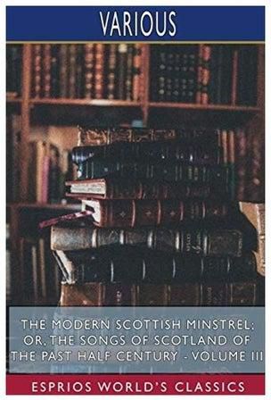 The Modern Scottish Minstrel; Or, The Songs Of Scotland Of The Past Half Century - Volume Iii (Esprios Classics) Paperback