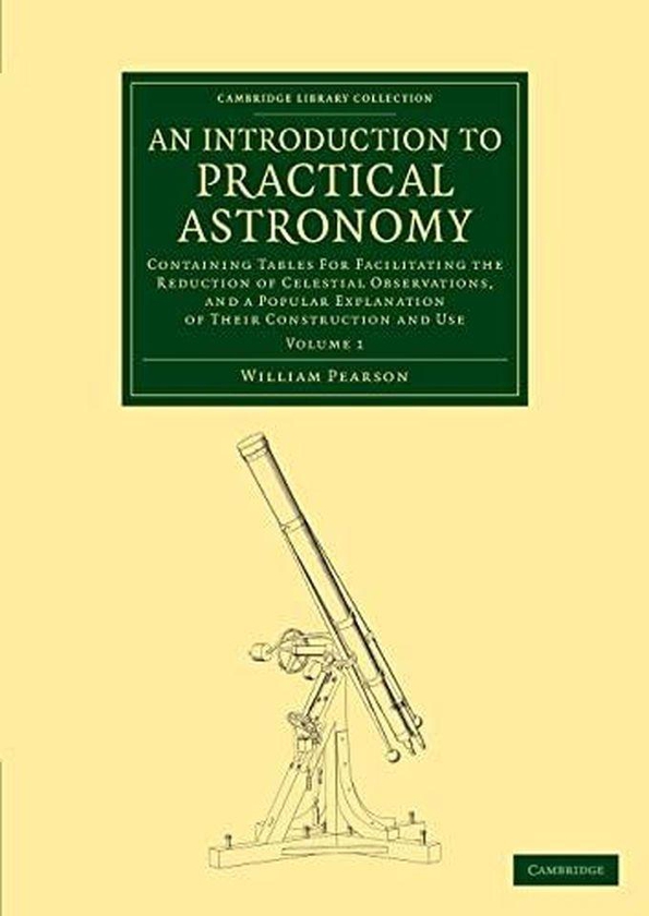 Cambridge University Press An Introduction to Practical Astronomy: Volume 1 : Containing Tables for Facilitating the Reduction of Celestial Observations, and a Popular Explanation of their Construction and Use ,Ed. :1 ,Vol. :1