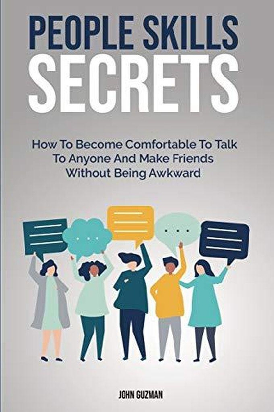 People Skills Secrets: How To Become Comfortable To Talk To Anyone And Make Friends Without Being Awkward ,Ed. :1